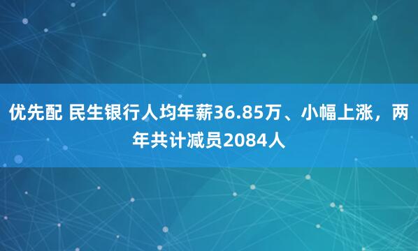 优先配 民生银行人均年薪36.85万、小幅上涨，两年共计减员2084人