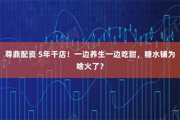 尊鼎配资 5年千店！一边养生一边吃甜，糖水铺为啥火了？