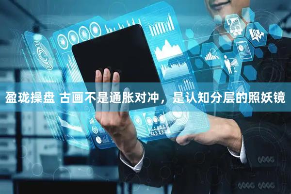 盈珑操盘 古画不是通胀对冲，是认知分层的照妖镜