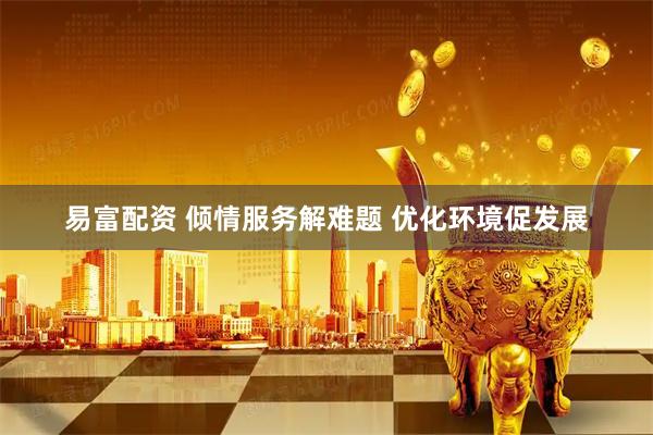 易富配资 倾情服务解难题 优化环境促发展