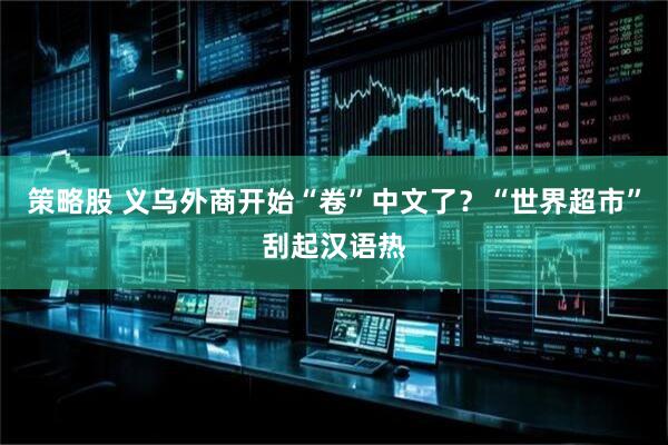 策略股 义乌外商开始“卷”中文了？“世界超市”刮起汉语热