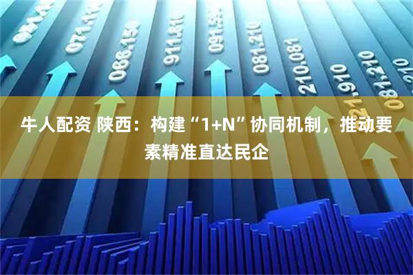 牛人配资 陕西：构建“1+N”协同机制，推动要素精准直达民企