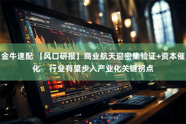 金牛速配 【风口研报】商业航天迎密集验证+资本催化    行业有望步入产业化关键拐点
