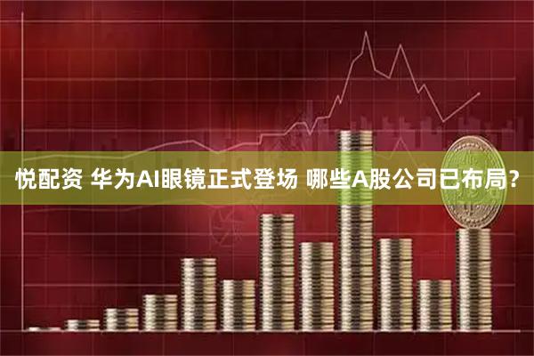 悦配资 华为AI眼镜正式登场 哪些A股公司已布局？