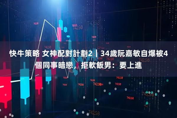 快牛策略 女神配對計劃2｜34歲阮嘉敏自爆被4個同事暗戀，拒軟飯男：要上進