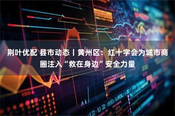 荆叶优配 县市动态丨黄州区：红十字会为城市商圈注入“救在身边”安全力量