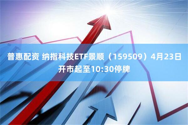 普惠配资 纳指科技ETF景顺（159509）4月23日开市起至10:30停牌