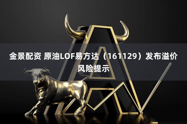 金景配资 原油LOF易方达（161129）发布溢价风险提示