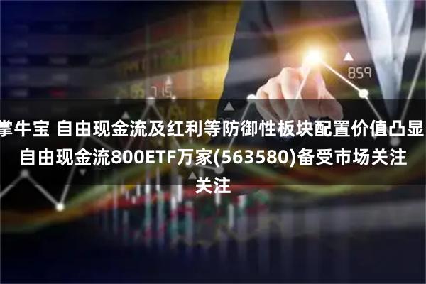 掌牛宝 自由现金流及红利等防御性板块配置价值凸显，自由现金流800ETF万家(563580)备受市场关注