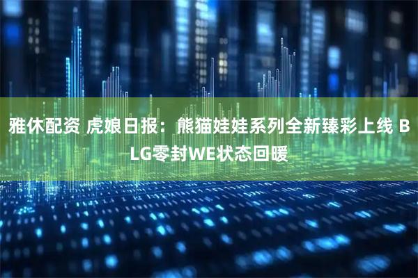 雅休配资 虎娘日报：熊猫娃娃系列全新臻彩上线 BLG零封WE状态回暖