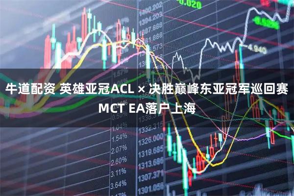 牛道配资 英雄亚冠ACL × 决胜巅峰东亚冠军巡回赛MCT EA落户上海
