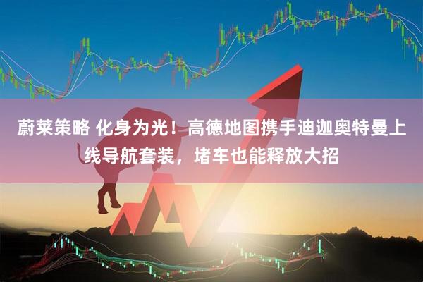 蔚莱策略 化身为光！高德地图携手迪迦奥特曼上线导航套装，堵车也能释放大招