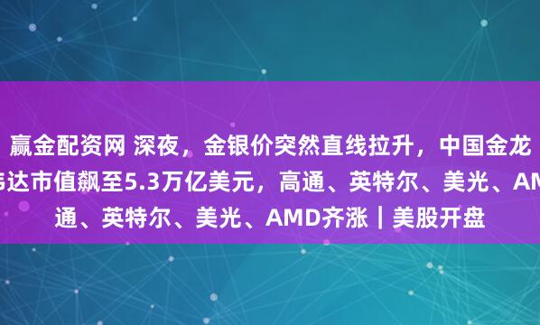 赢金配资网 深夜，金银价突然直线拉升，中国金龙指数涨超1%！英伟达市值飙至5.3万亿美元，高通、英特尔、美光、AMD齐涨｜美股开盘