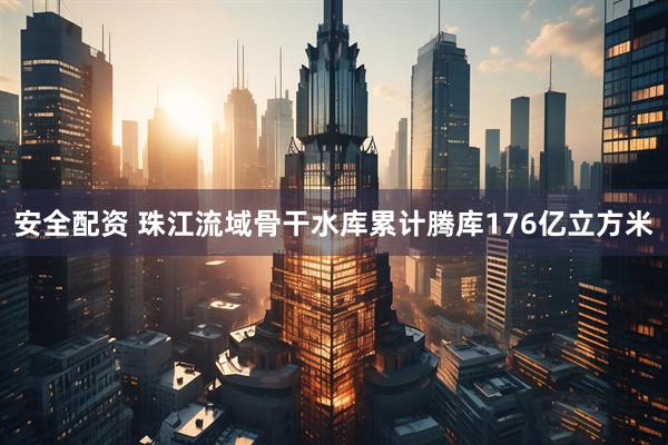 安全配资 珠江流域骨干水库累计腾库176亿立方米