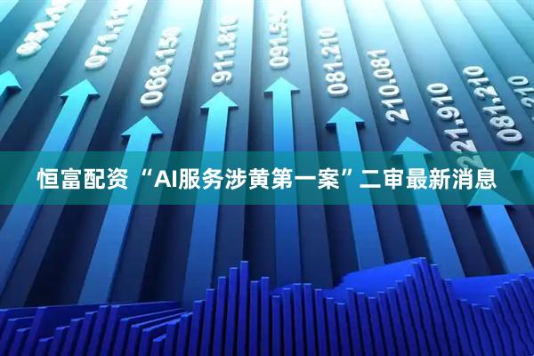 恒富配资 “AI服务涉黄第一案”二审最新消息