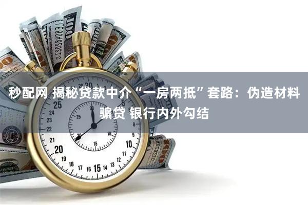 秒配网 揭秘贷款中介“一房两抵”套路:伪造材料骗贷 银行内外勾结