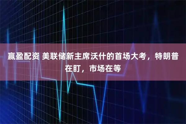 赢盈配资 美联储新主席沃什的首场大考，特朗普在盯，市场在等