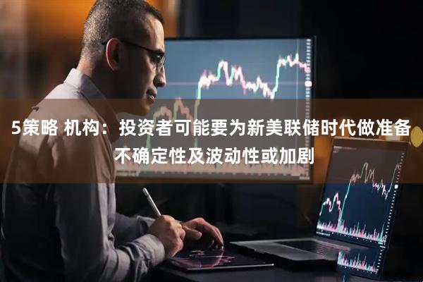 5策略 机构：投资者可能要为新美联储时代做准备 不确定性及波动性或加剧