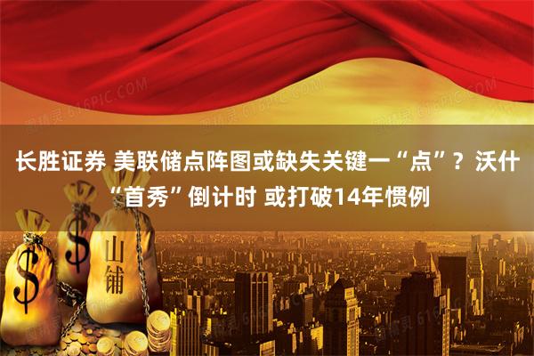 长胜证券 美联储点阵图或缺失关键一“点”？沃什“首秀”倒计时 或打破14年惯例