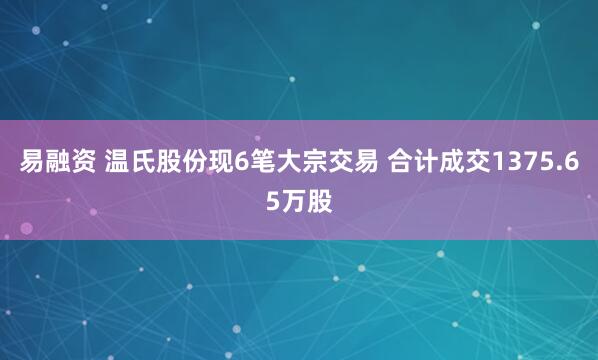 易融资 温氏股份现6笔大宗交易 合计成交1375.65万股