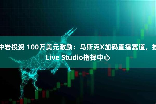中岩投资 100万美元激励：马斯克X加码直播赛道，推Live Studio指挥中心