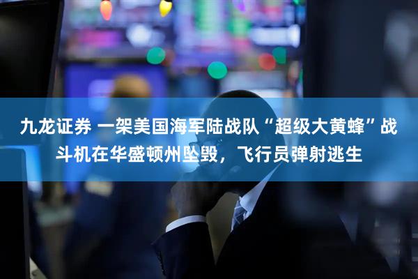 九龙证券 一架美国海军陆战队“超级大黄蜂”战斗机在华盛顿州坠毁，飞行员弹射逃生