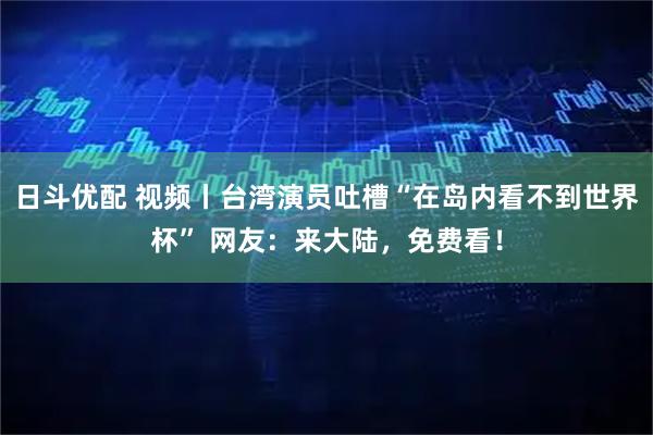 日斗优配 视频丨台湾演员吐槽“在岛内看不到世界杯” 网友：来大陆，免费看！