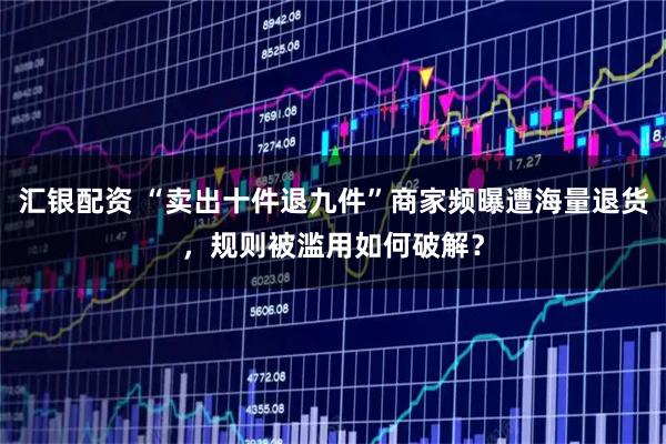 汇银配资 “卖出十件退九件”商家频曝遭海量退货，规则被滥用如何破解？