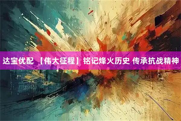达宝优配 【伟大征程】铭记烽火历史 传承抗战精神