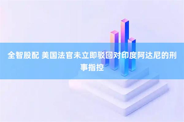 全智股配 美国法官未立即驳回对印度阿达尼的刑事指控