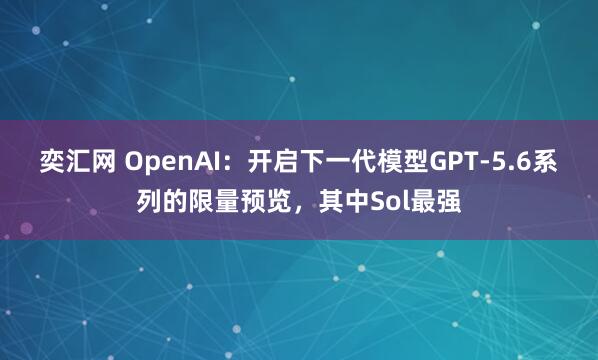 奕汇网 OpenAI：开启下一代模型GPT-5.6系列的限量预览，其中Sol最强