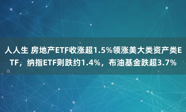 人人生 房地产ETF收涨超1.5%领涨美大类资产类ETF，纳指ETF则跌约1.4%，布油基金跌超3.7%