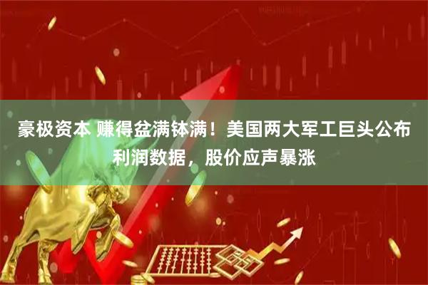豪极资本 赚得盆满钵满！美国两大军工巨头公布利润数据，股价应声暴涨