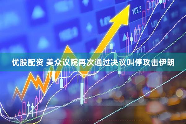 优股配资 美众议院再次通过决议叫停攻击伊朗