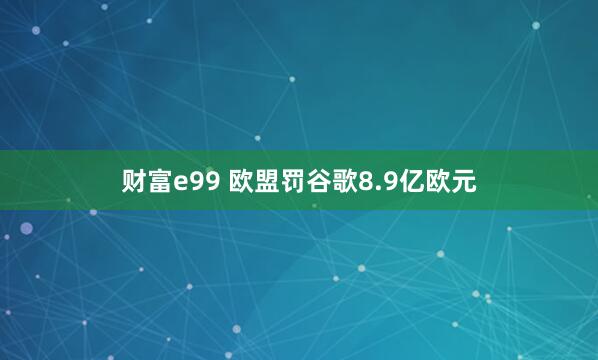 财富e99 欧盟罚谷歌8.9亿欧元