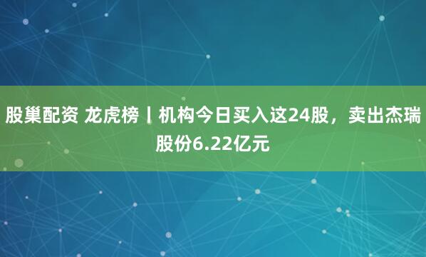 股巢配资 龙虎榜丨机构今日买入这24股，卖出杰瑞股份6.22亿元