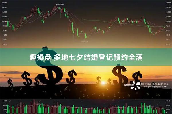 趣操盘 多地七夕结婚登记预约全满