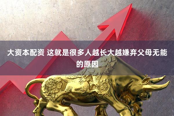 大资本配资 这就是很多人越长大越嫌弃父母无能的原因